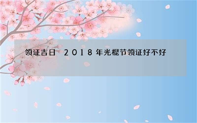 领证吉日 2018年光棍节领证好不好